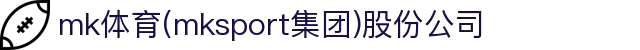 mk体育(mksport集团)股份公司