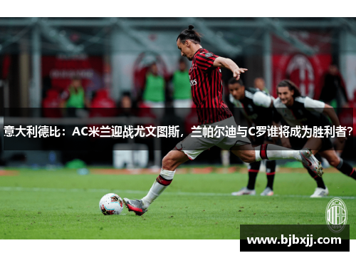 意大利德比：AC米兰迎战尤文图斯，兰帕尔迪与C罗谁将成为胜利者？