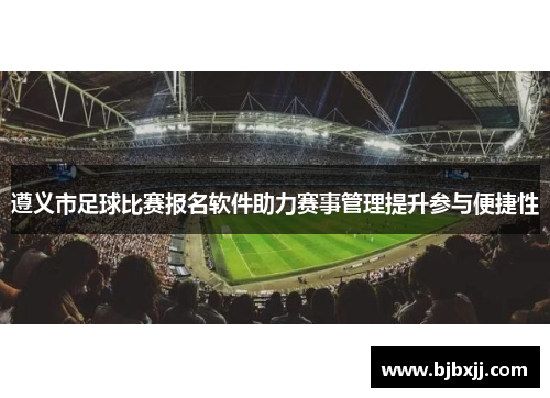 遵义市足球比赛报名软件助力赛事管理提升参与便捷性