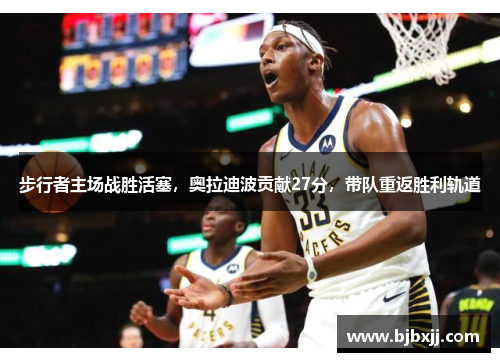 步行者主场战胜活塞，奥拉迪波贡献27分，带队重返胜利轨道