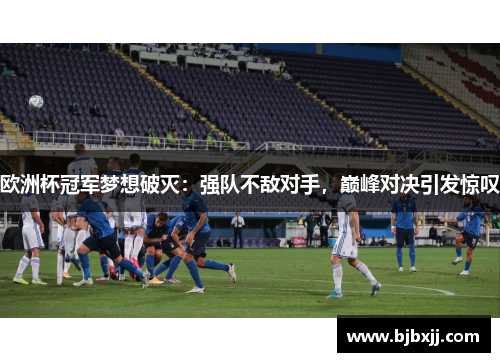 欧洲杯冠军梦想破灭：强队不敌对手，巅峰对决引发惊叹