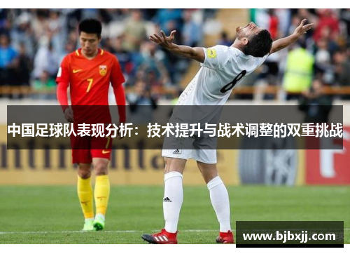 中国足球队表现分析：技术提升与战术调整的双重挑战
