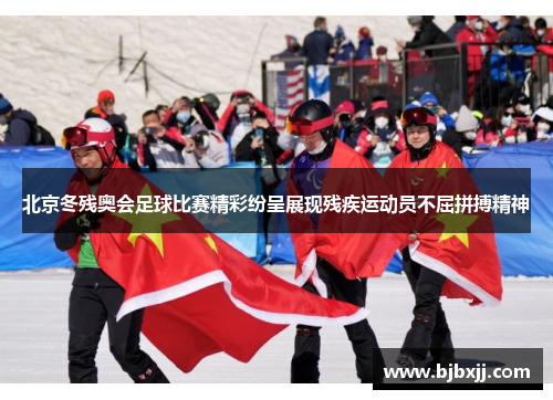 北京冬残奥会足球比赛精彩纷呈展现残疾运动员不屈拼搏精神