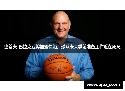 史蒂夫-巴拉克或将加盟快船，球队未来季前准备工作近在咫尺