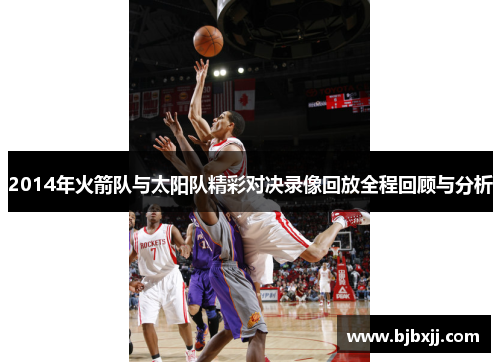 2014年火箭队与太阳队精彩对决录像回放全程回顾与分析