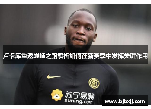 卢卡库重返巅峰之路解析如何在新赛季中发挥关键作用