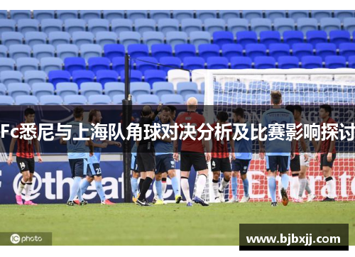 Fc悉尼与上海队角球对决分析及比赛影响探讨