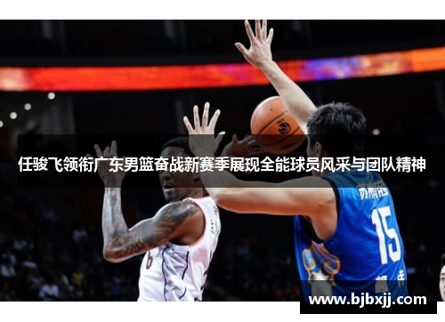 任骏飞领衔广东男篮奋战新赛季展现全能球员风采与团队精神