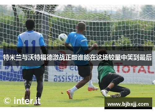特米兰与沃特福德激战正酣谁能在这场较量中笑到最后