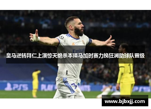 皇马逆转拜仁上演惊天绝杀本泽马加时赛力挽狂澜助球队晋级