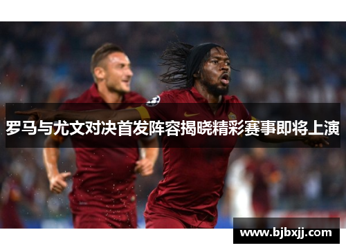 罗马与尤文对决首发阵容揭晓精彩赛事即将上演