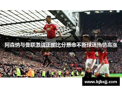 阿森纳与曼联激战正酣比分悬念不断球迷热情高涨