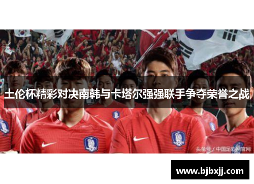 土伦杯精彩对决南韩与卡塔尔强强联手争夺荣誉之战
